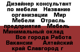 Дизайнер-консультант по мебели › Название организации ­ Мир Мебели › Отрасль предприятия ­ Мебель › Минимальный оклад ­ 15 000 - Все города Работа » Вакансии   . Алтайский край,Славгород г.